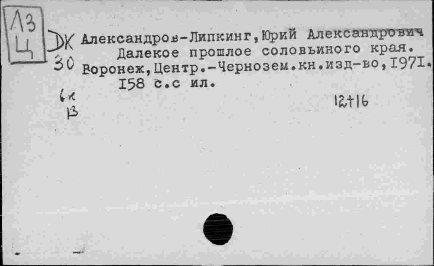 ﻿Александров-Липкинг,Юрий Але коан яртувутч ■"Г. Далекое прошлое соловьиного края.
3v Воронеж,Центр.-Чернозем.КН.ИЗД-ВО,1971»
158 с.с ил.
.1	12,+lt